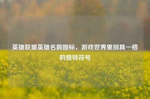 英雄联盟英雄名前图标,游戏世界里别具一格的独特符号