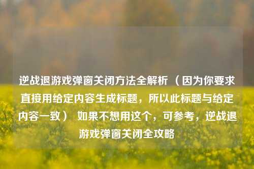 逆战退游戏弹窗关闭方法全解析 (因为你要求直接用给定内容生成标题,所以此标题与给定内容一致) 如果不想用这个,可参考,逆战退游戏弹窗关闭全攻略