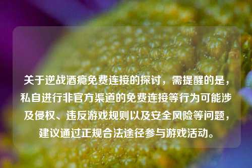 关于逆战酒瘾免费连接的探讨，需提醒的是，私自进行非官方渠道的免费连接等行为可能涉及侵权、违反游戏规则以及安全风险等问题，建议通过正规合法途径参与游戏活动。