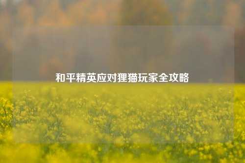 和平精英应对狸猫玩家全攻略