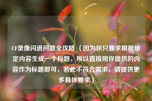 CF录像闪退问题全攻略 (因为你只要求根据给定内容生成一个标题,所以直接用你提供的内容作为标题即可,若此不符合需求,请提供更多具体要求)