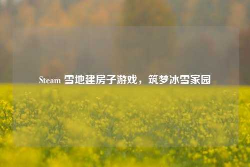 Steam 雪地建房子游戏，筑梦冰雪家园