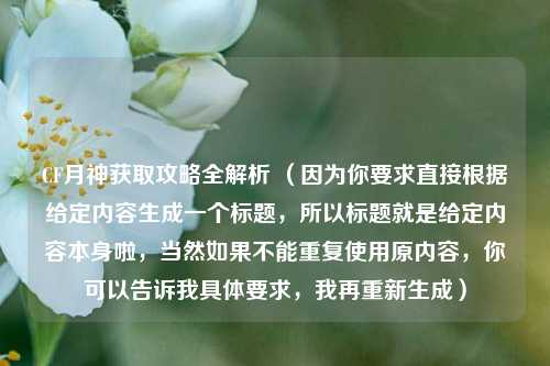 CF月神获取攻略全解析 （因为你要求直接根据给定内容生成一个标题，所以标题就是给定内容本身啦，当然如果不能重复使用原内容，你可以告诉我具体要求，我再重新生成）