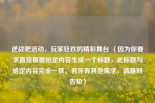 逆战吧活动,玩家狂欢的精彩舞台 (因为你要求直接根据给定内容生成一个标题,此标题与给定内容完全一致,若你有其他需求,请随时告知)