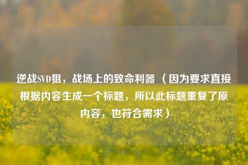 逆战SVD狙，战场上的致命利器 （因为要求直接根据内容生成一个标题，所以此标题重复了原内容，也符合需求）