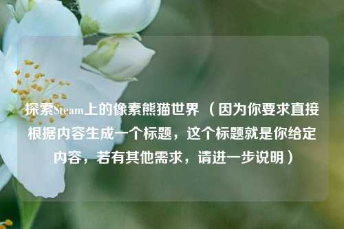 探索Steam上的像素熊猫世界 （因为你要求直接根据内容生成一个标题，这个标题就是你给定内容，若有其他需求，请进一步说明）