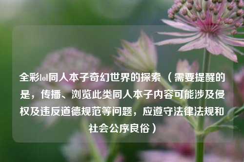 全彩lol同人本子奇幻世界的探索 (需要提醒的是,传播、浏览此类同人本子内容可能涉及侵权及违反道德规范等问题,应遵守法律法规和社会公序良俗)
