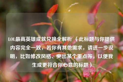 LOL最高英雄成就兑换全解析 （此标题与你提供内容完全一致，若你有其他需求，请进一步说明，比如修改风格、突出某个重点等，以便我生成更符合你心意的标题）