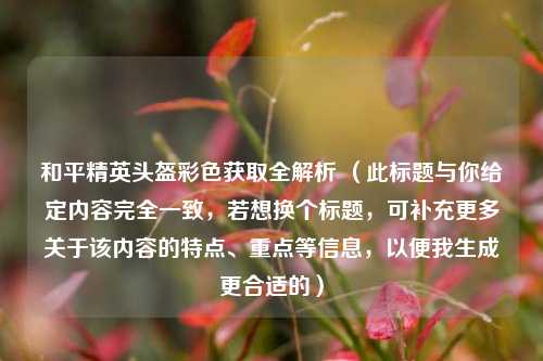 和平精英头盔彩色获取全解析 （此标题与你给定内容完全一致，若想换个标题，可补充更多关于该内容的特点、重点等信息，以便我生成更合适的）