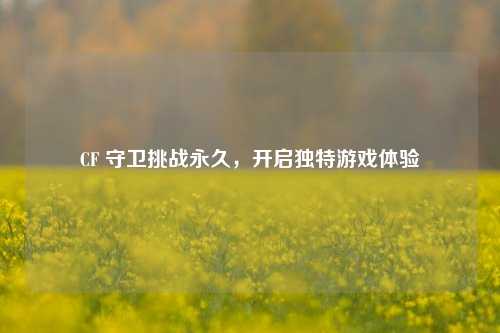 CF 守卫挑战永久，开启独特游戏体验