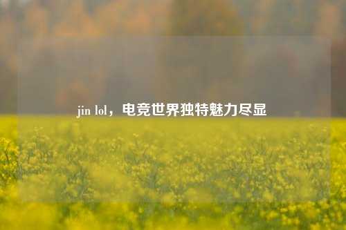 jin lol，电竞世界独特魅力尽显