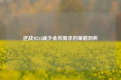 逆战M233减少金币需求的策略剖析