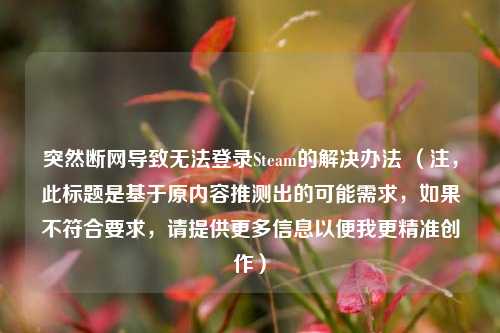 突然断网导致无法登录Steam的解决办法 （注，此标题是基于原内容推测出的可能需求，如果不符合要求，请提供更多信息以便我更精准创作）