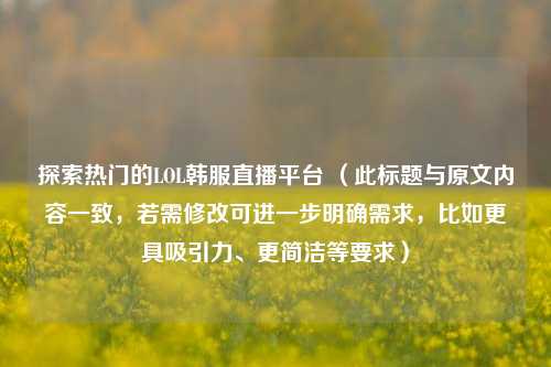 探索热门的LOL韩服直播平台 （此标题与原文内容一致，若需修改可进一步明确需求，比如更具吸引力、更简洁等要求）