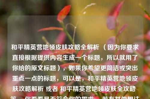 和平精英营地领皮肤攻略全解析 （因为你要求直接根据提供内容生成一个标题，所以就用了你给的原文标题），如果你希望更简洁或突出重点一点的标题，可以是，和平精英营地领皮肤攻略解析 或者 和平精英营地领皮肤全攻略 等 ，你看看是否符合你的需求 ，若有其他想法欢迎随时沟通 。