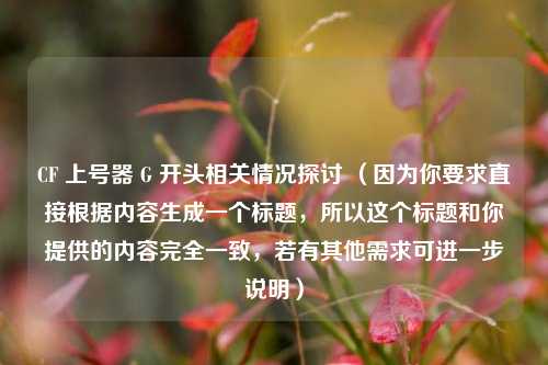 CF 上号器 G 开头相关情况探讨 （因为你要求直接根据内容生成一个标题，所以这个标题和你提供的内容完全一致，若有其他需求可进一步说明）