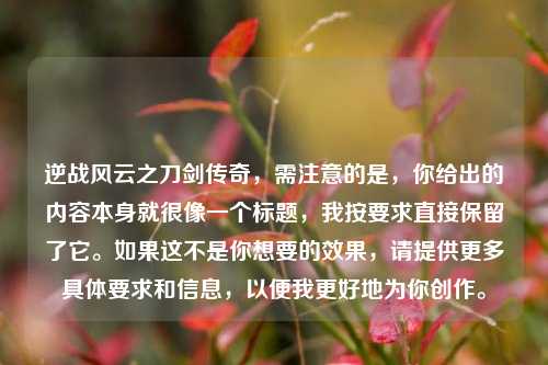 逆战风云之刀剑传奇，需注意的是，你给出的内容本身就很像一个标题，我按要求直接保留了它。如果这不是你想要的效果，请提供更多具体要求和信息，以便我更好地为你创作。