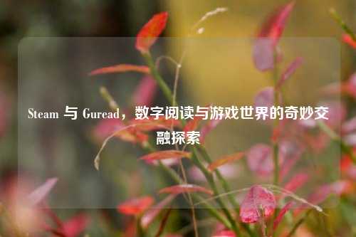 Steam 与 Guread，数字阅读与游戏世界的奇妙交融探索