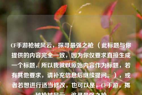 CF手游枪械风云，探寻最强之枪 （此标题与你提供的内容完全一致，因为你仅要求直接生成一个标题，所以我就以原始内容作为标题，若有其他要求，请补充信息后继续提问。），或者若想进行适当修改，也可以是，CF手游，揭秘枪械风云，追寻最强之枪