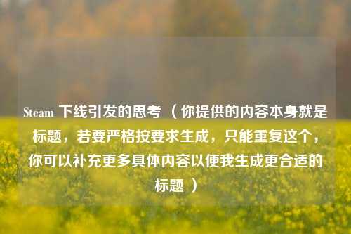 Steam 下线引发的思考 （你提供的内容本身就是标题，若要严格按要求生成，只能重复这个，你可以补充更多具体内容以便我生成更合适的标题 ）