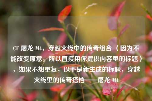 CF 屠龙 M4,穿越火线中的传奇组合 (因为不能改变原意,所以直接用你提供内容里的标题),如果不想重复,以下是新生成的标题,穿越火线里的传奇搭档——屠龙 M4