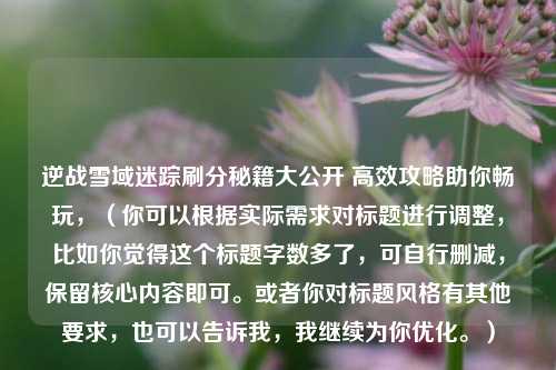 逆战雪域迷踪刷分秘籍大公开 高效攻略助你畅玩,(你可以根据实际需求对标题进行调整,比如你觉得这个标题字数多了,可自行删减,保留核心内容即可。或者你对标题风格有其他要求,也可以告诉我,我继续为你优化。)