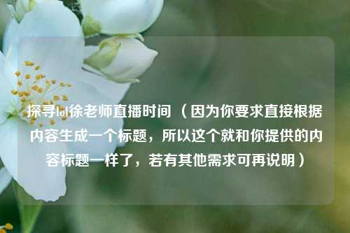 探寻lol徐老师直播时间 （因为你要求直接根据内容生成一个标题，所以这个就和你提供的内容标题一样了，若有其他需求可再说明）