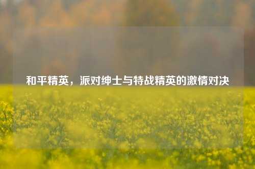 和平精英，派对绅士与特战精英的***对决