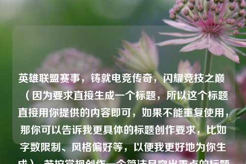 英雄联盟赛事，铸就电竞传奇，闪耀竞技之巅 （因为要求直接生成一个标题，所以这个标题直接用你提供的内容即可，如果不能重复使用，那你可以告诉我更具体的标题创作要求，比如字数限制、风格偏好等，以便我更好地为你生成）  若按常规创作一个简洁且突出重点的标题，可为，英雄联盟赛事，闪耀竞技巅峰