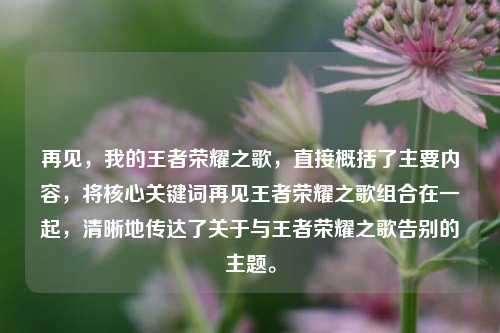 再见,我的王者荣耀之歌,直接概括了主要内容,将核心关键词再见王者荣耀之歌组合在一起,清晰地传达了关于与王者荣耀之歌告别的主题。