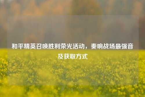 和平精英召唤胜利荣光活动,奏响战场最强音及获取方式
