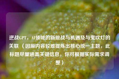逆战GPT,AI领域的新挑战与机遇及与鬼吹灯的关联 (因原内容较难提炼出核心统一主题,此标题尽量涵盖关键信息,你可根据实际需求调整)