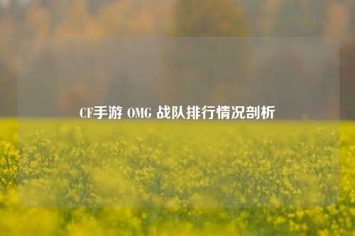 CF手游 OMG 战队排行情况剖析