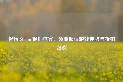畅玩 Steam 促销盛宴,领略超值游戏体验与折扣狂欢