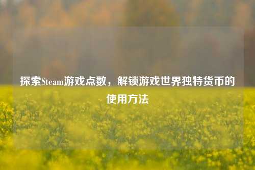 探索Steam游戏点数,解锁游戏世界独特货币的使用 ***