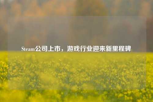 Steam公司上市，游戏行业迎来新里程碑