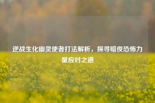 逆战生化幽灵使者打法解析,探寻暗夜恐怖力量应对之道