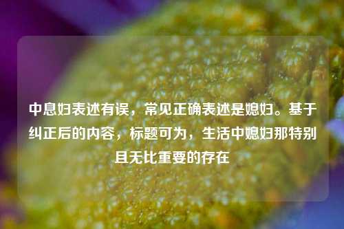 中息妇表述有误，常见正确表述是媳妇。基于纠正后的内容，标题可为，生活中媳妇那特别且无比重要的存在