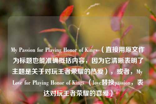 My Passion for Playing Honor of Kings （直接用原文作为标题也能准确概括内容，因为它清晰表明了主题是关于对玩王者荣耀的热爱），或者，My Love for Playing Honor of Kings （love替换passion，表达对玩王者荣耀的喜爱）