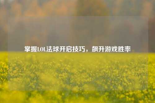 掌握LOL法球开启技巧,飙升游戏胜率