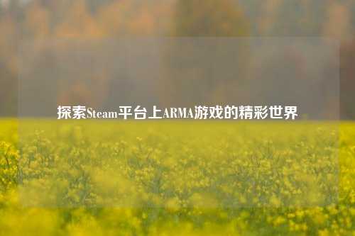 探索Steam平台上ARMA游戏的精彩世界