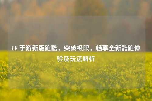 CF 手游新版跑酷,突破极限,畅享全新酷跑体验及玩法解析