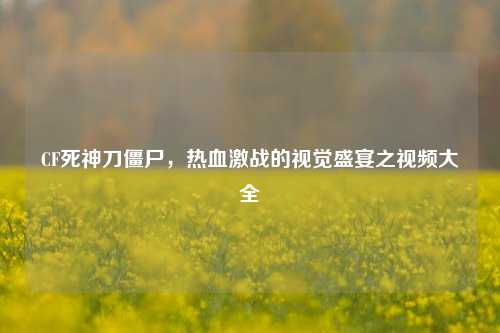 CF死神刀僵尸,热血激战的视觉盛宴之视频大全