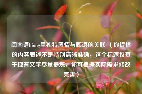 闽南语hiong里独特风情与韩语的关联 (你提供的内容表述不是特别清晰准确,这个标题仅基于现有文字尽量提炼,你可根据实际需求修改完善)