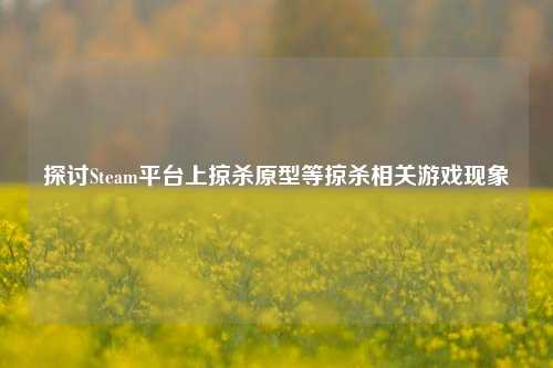 探讨Steam平台上掠杀原型等掠杀相关游戏现象