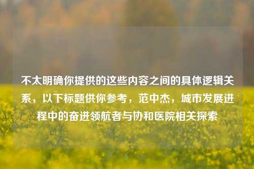 不太明确你提供的这些内容之间的具体逻辑关系，以下标题供你参考，范中杰，城市发展进程中的奋进领航者与协和医院相关探索
