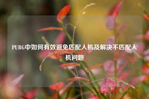 PUBG中如何有效避免匹配人机及解决不匹配人机问题