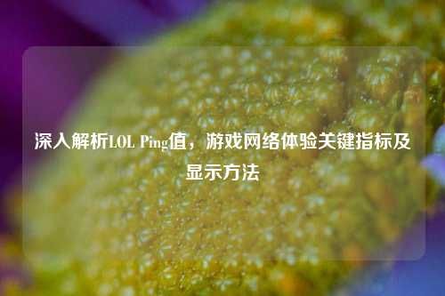 深入解析LOL Ping值，游戏     体验关键指标及显示     