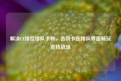 解决CF排位排队卡顿，告别卡在排队界面畅玩竞技战场