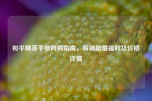 和平精英手册     指南，解锁超值福利及价格详情